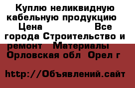 Куплю неликвидную кабельную продукцию › Цена ­ 1 900 000 - Все города Строительство и ремонт » Материалы   . Орловская обл.,Орел г.